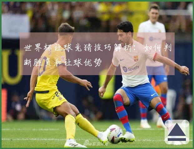 世界杯让球竞猜技巧解析:如何判断胜负和让球优势