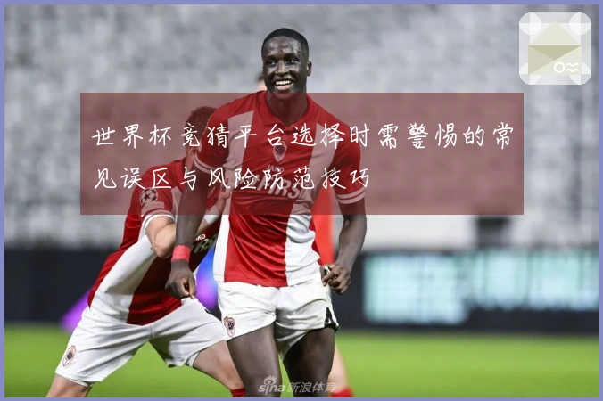 世界杯竞猜平台选择时需警惕的常见误区与风险防范技巧