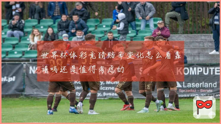 世界杯体彩竞猜赔率变化怎么看靠谱吗还是值得考虑的