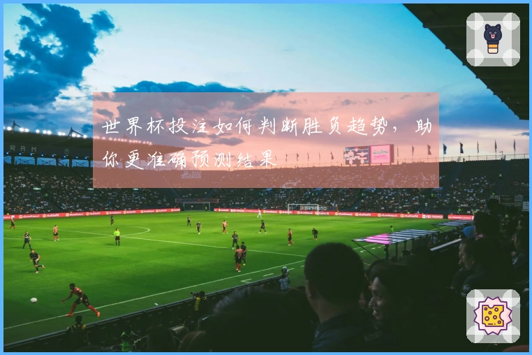 世界杯投注如何判断胜负趋势，助你更准确预测结果