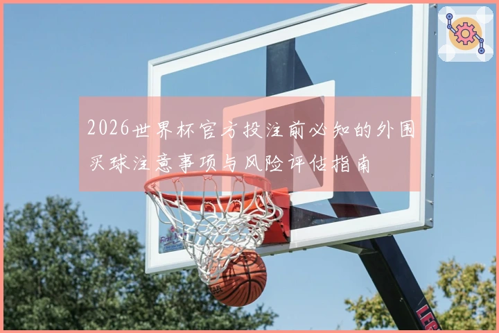 2026世界杯官方投注前必知的外围买球注意事项与风险评估指南