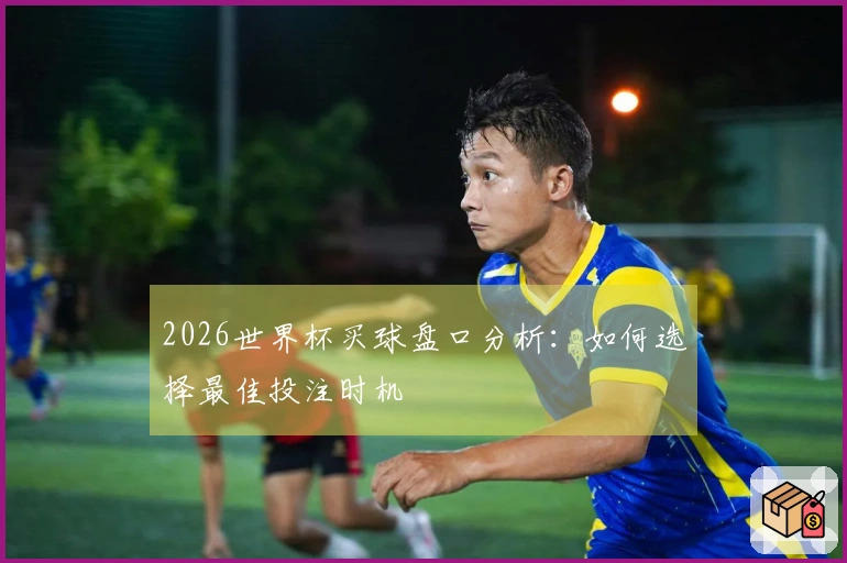 2026世界杯买球盘口分析：如何选择最佳投注时机