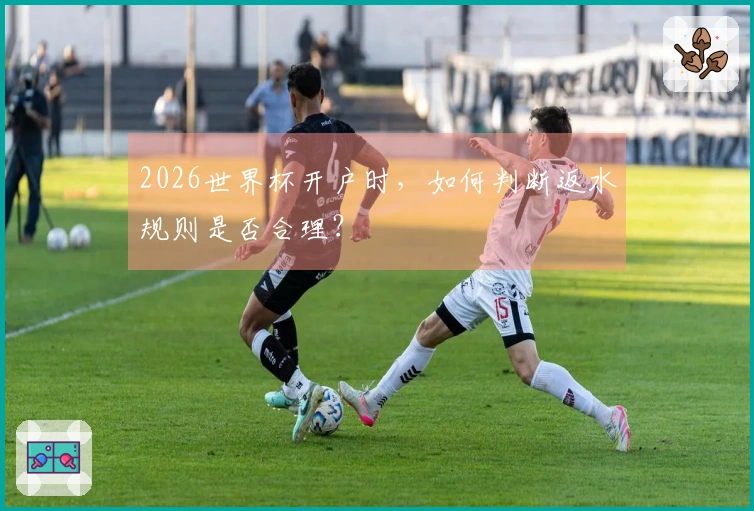2026世界杯开户时，如何判断返水规则是否合理？