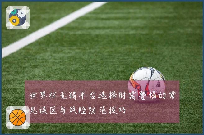 世界杯竞猜平台选择时需警惕的常见误区与风险防范技巧